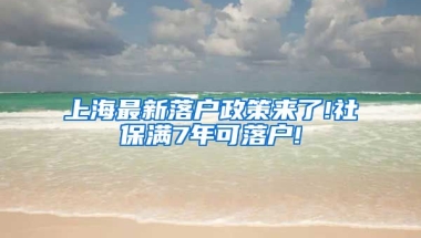 上海最新落户政策来了!社保满7年可落户!