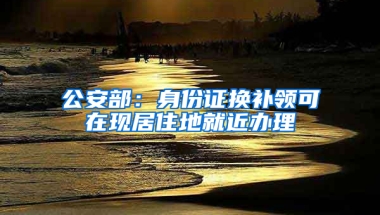 公安部：身份证换补领可在现居住地就近办理