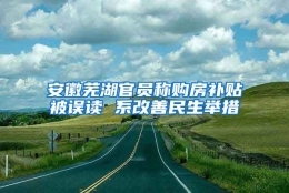 安徽芜湖官员称购房补贴被误读 系改善民生举措