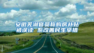 安徽芜湖官员称购房补贴被误读 系改善民生举措