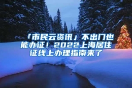 「市民云资讯」不出门也能办证！2022上海居住证线上办理指南来了