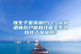 独生子是深圳户口，父母退休后户籍和社保关系可以转入深圳吗？