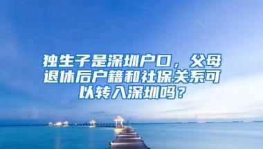 独生子是深圳户口，父母退休后户籍和社保关系可以转入深圳吗？