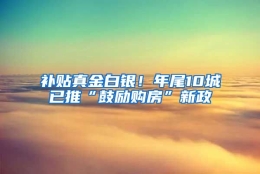 补贴真金白银！年尾10城已推“鼓励购房”新政