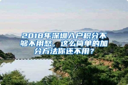 2018年深圳入户积分不够不用愁，这么简单的加分方法你还不用？