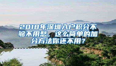 2018年深圳入户积分不够不用愁，这么简单的加分方法你还不用？