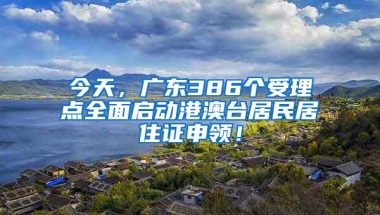 今天，广东386个受理点全面启动港澳台居民居住证申领！