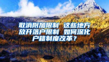 取消附加限制 这些地方放开落户限制 如何深化户籍制度改革？