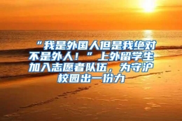 “我是外国人但是我绝对不是外人！”上外留学生加入志愿者队伍，为守沪校园出一份力