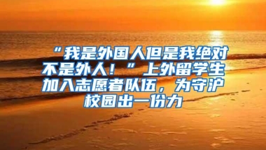 “我是外国人但是我绝对不是外人！”上外留学生加入志愿者队伍，为守沪校园出一份力