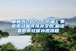 最新或2022（历届）娄底市社保可以补交吗,解读娄底市社保补缴流程