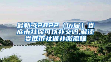 最新或2022（历届）娄底市社保可以补交吗,解读娄底市社保补缴流程