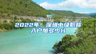 2022年，深圳中级职称入户加多少分