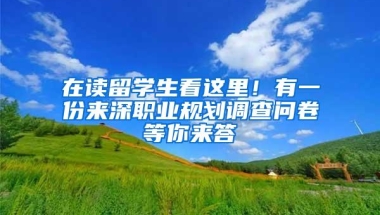 在读留学生看这里！有一份来深职业规划调查问卷等你来答