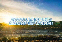 2022年上海落户新政！加速居转户落户上海时间！