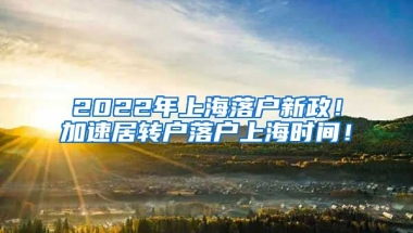 2022年上海落户新政！加速居转户落户上海时间！