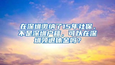 在深圳缴纳了15年社保，不是深圳户籍，可以在深圳领退休金吗？