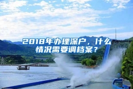 2018年办理深户，什么情况需要调档案？