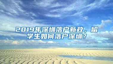 2019年深圳落户新政，留学生如何落户深圳？