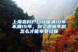 上海农村户口社保满10年不满15年，到了退休年龄怎么才能享受社保