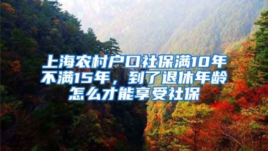 上海农村户口社保满10年不满15年，到了退休年龄怎么才能享受社保