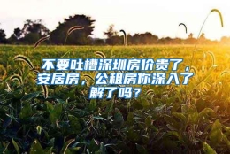 不要吐槽深圳房价贵了，安居房，公租房你深入了解了吗？