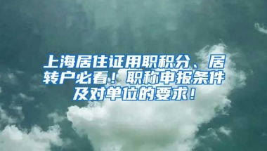 上海居住证用职积分、居转户必看！职称申报条件及对单位的要求！