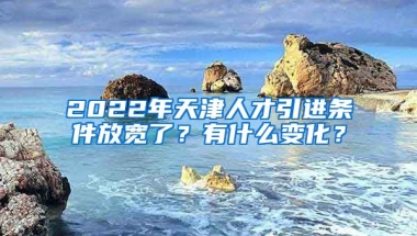 2022年天津人才引进条件放宽了？有什么变化？