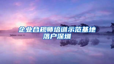 企业合规师培训示范基地落户深圳