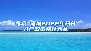 收藏 深圳2022年积分入户政策条件大全