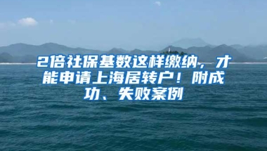 2倍社保基数这样缴纳，才能申请上海居转户！附成功、失败案例