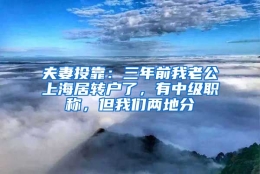 夫妻投靠：三年前我老公上海居转户了，有中级职称，但我们两地分