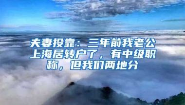 夫妻投靠：三年前我老公上海居转户了，有中级职称，但我们两地分