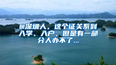 @深圳人，这个证关系到入学、入户，但是有一部分人办不了...