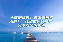 大数据报告：要不要自考本科？一线城市积分落户，分不够学历来凑