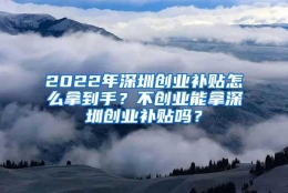 2022年深圳创业补贴怎么拿到手？不创业能拿深圳创业补贴吗？