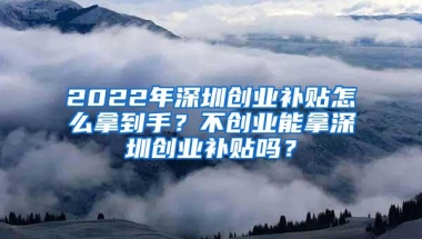 2022年深圳创业补贴怎么拿到手？不创业能拿深圳创业补贴吗？