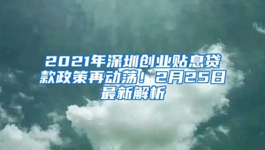 2021年深圳创业贴息贷款政策再动荡！2月25日最新解析