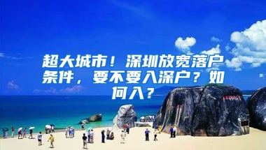 超大城市！深圳放宽落户条件，要不要入深户？如何入？