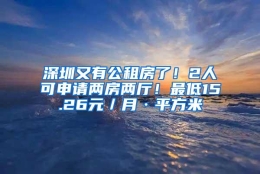 深圳又有公租房了！2人可申请两房两厅！最低15.26元／月·平方米