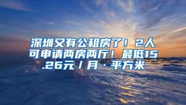 深圳又有公租房了！2人可申请两房两厅！最低15.26元／月·平方米