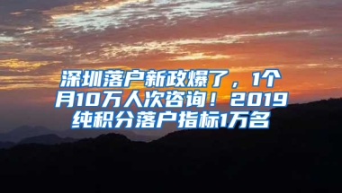 深圳落户新政爆了，1个月10万人次咨询！2019纯积分落户指标1万名