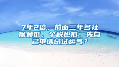 7年2倍，前面三年多社保最低，个税也低，先自己申请试试运气？