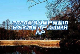 2020积分入深户就差10分怎么加分入户,南山积分入户