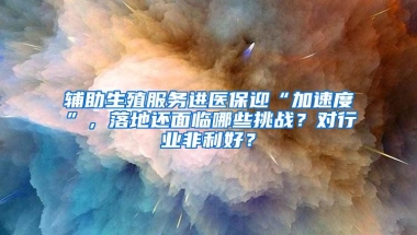 辅助生殖服务进医保迎“加速度”，落地还面临哪些挑战？对行业非利好？