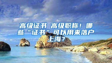 高级证书≠高级职称！哪些“证书”可以用来落户上海？