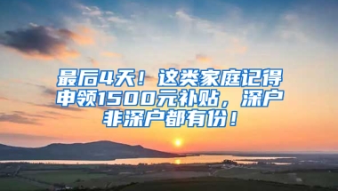 最后4天！这类家庭记得申领1500元补贴，深户非深户都有份！