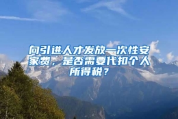 向引进人才发放一次性安家费，是否需要代扣个人所得税？