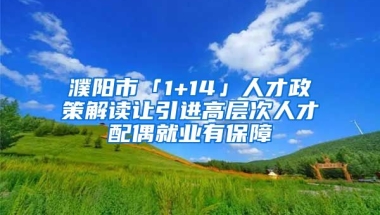 濮阳市「1+14」人才政策解读让引进高层次人才配偶就业有保障