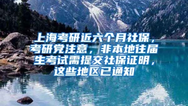 上海考研近六个月社保，考研党注意，非本地往届生考试需提交社保证明，这些地区已通知